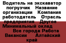 Водитель на экскаватор погрузчик › Название организации ­ Компания-работодатель › Отрасль предприятия ­ Другое › Минимальный оклад ­ 25 000 - Все города Работа » Вакансии   . Алтайский край